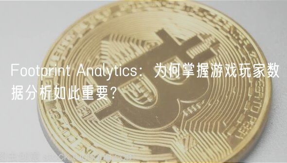 Footprint Analytics:为何掌握游戏玩家数据分析如此重要?