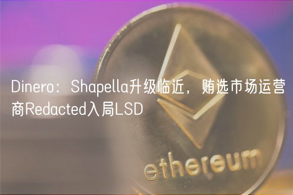 Dinero:Shapella升级临近,贿选市场运营商Redacted入局LSD