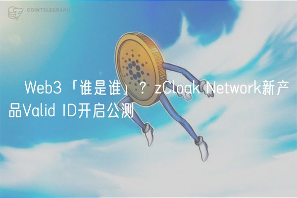 Web3「谁是谁」?zCloak Network新产品Valid ID开启公测