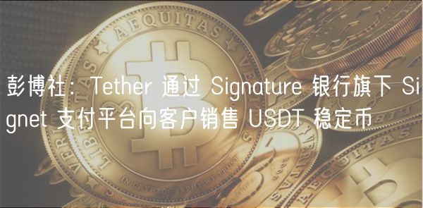彭博社:Tether 通过 Signature 银行旗下 Signet 支付平台向客户销售 USDT 稳定币