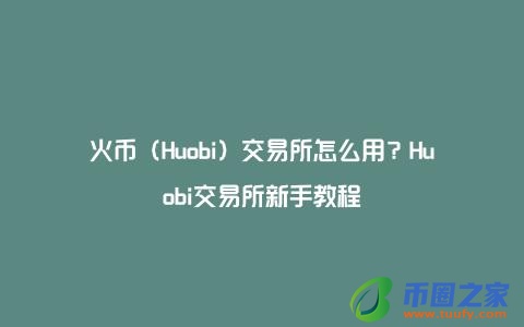 火币（Huobi）交易所怎么用？Huobi交易所新手教程