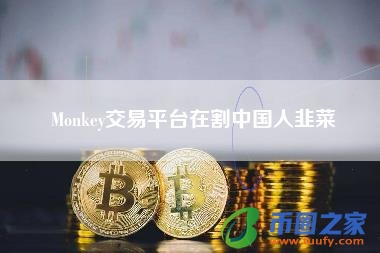 Monkey交易平台在割中国人韭菜