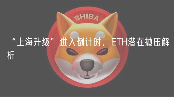 “上海升级”进入倒计时，ETH潜在抛压解析