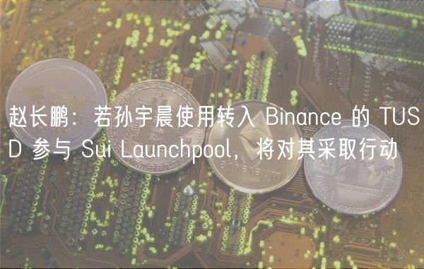 赵长鹏：若孙宇晨使用转入 Binance 的 TUSD 参与 Sui Launchpool，将对其采取行动