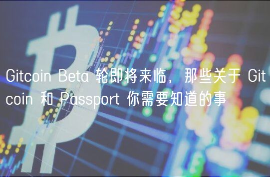 Gitcoin Beta 轮即将来临,那些关于 Gitcoin 和 Passport 你需要知道的事