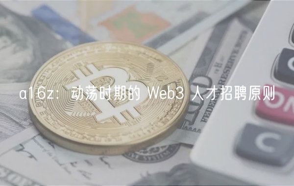 a16z：动荡时期的 Web3 人才招聘原则
