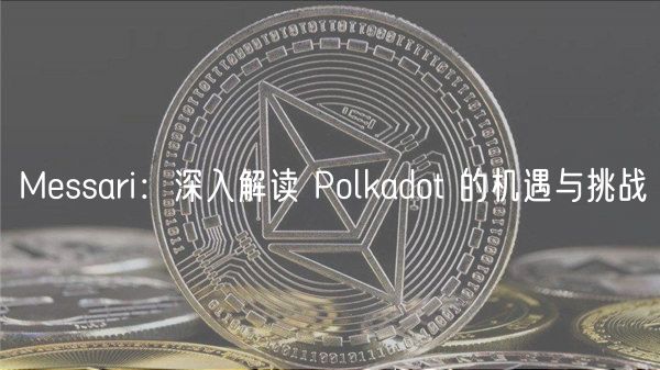 Messari：深入解读 Polkadot 的机遇与挑战
