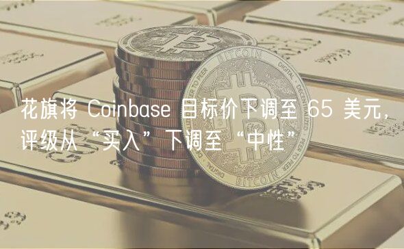 花旗将 Coinbase 目标价下调至 65 美元,评级从“买入”下调至“中性”