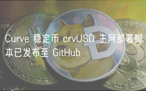 Curve 稳定币 crvUSD 主网部署脚本已发布至 GitHub