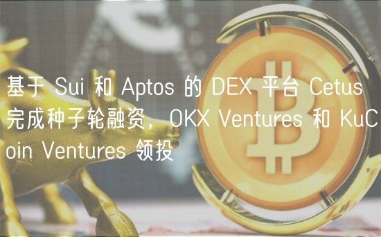 基于 Sui 和 Aptos 的 DE 平台 Cetus 完成种子轮融资，OK Ventures 和 KuCoin Ventures 领投