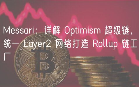 Messari:详解 Optimism 超级链,统一 Layer2 网络打造 Rollup 链工厂