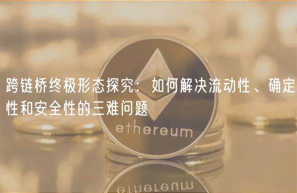 跨链桥终极形态探究:如何解决流动性、确定性和安全性的三难问题