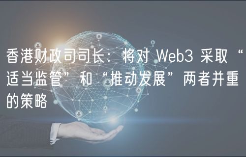 香港财政司司长:将对 Web3 采取“适当监管”和“推动发展”两者并重的策略