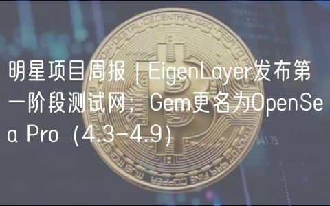 明星项目周报 | EigenLayer发布第一阶段测试网;Gem更名为OpenSea Pro(4.3-4.9)