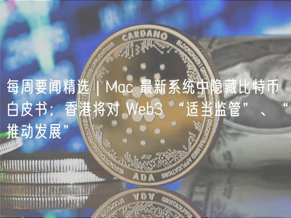 每周要闻精选 | Mac 最新系统中隐藏比特币白皮书;香港将对 Web3 “适当监管”、“推动发展”