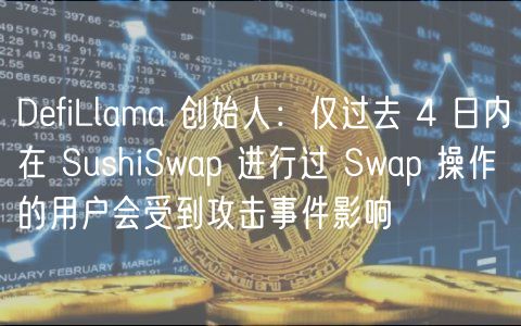 DefiLlama 创始人:仅过去 4 日内在 SushiSwap 进行过 Swap 操作的用户会受到攻击事件影响