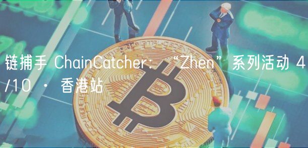 链捕手 ChainCatcher:“Zhen”系列活动 4/10 · 香港站