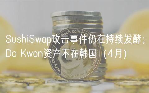 SushiSwap攻击事件仍在持续发酵;Do Kwon资产不在韩国(4月)
