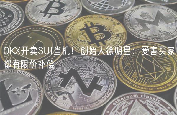 OK开卖SUI当机!创始人徐明星:受害买家都有限价补偿