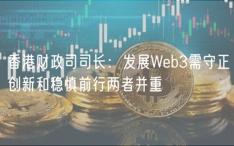 香港财政司司长:发展Web3需守正创新和稳慎前行两者并重