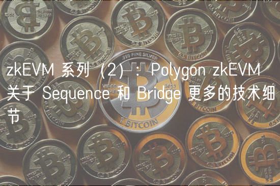 zkEVM 系列(2):Polygon zkEVM 关于 Sequence 和 Bridge 更多的技术细节