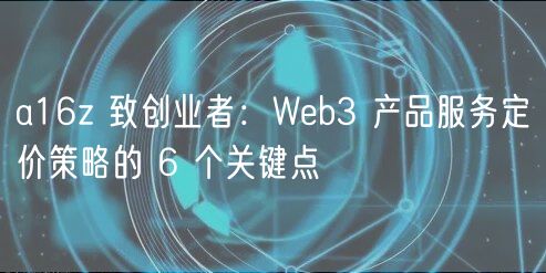 a16z 致创业者:Web3 产品服务定价策略的 6 个关键点