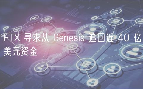 FT 寻求从 Genesis 追回近 40 亿美元资金