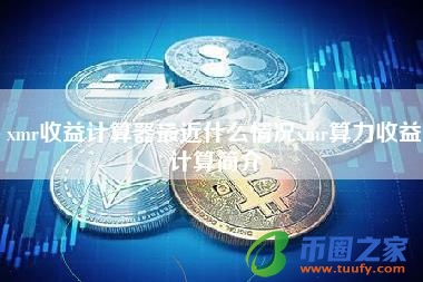 xmr收益计算器最近什么情况xmr算力收益计算简介