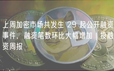 上周加密市场共发生 29 起公开融资事件,融资笔数环比大幅增加 | 投融资周报