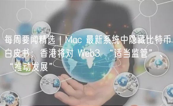 每周要闻精选 | Mac 最新系统中隐藏比特币白皮书;香港将对 Web3 “适当监管”、“推动发展”