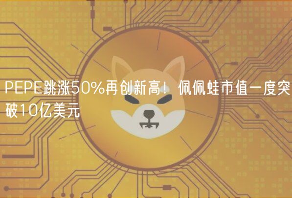 PEPE跳涨50%再创新高!佩佩蛙市值一度突破10亿美元