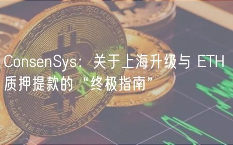 ConsenSys:关于上海升级与 ETH 质押提款的“终极指南”