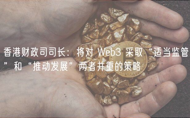 香港财政司司长：将对 Web3 采取“适当监管”和“推动发展”两者并重的策略