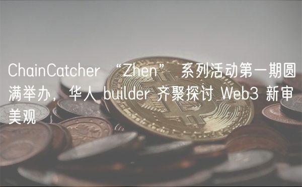 ChainCatcher “Zhen” 系列活动第一期圆满举办，华人 builder 齐聚探讨 Web3 新审美观