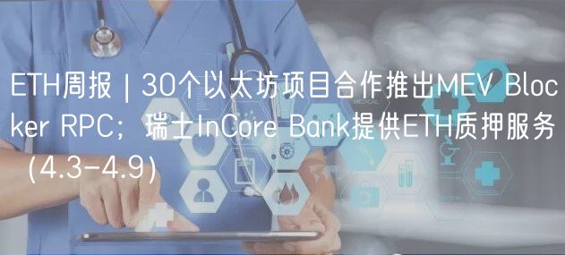ETH周报 | 30个以太坊项目合作推出MEV Blocker RPC；瑞士InCore Bank提供ETH质押服务（4.3-4.9）