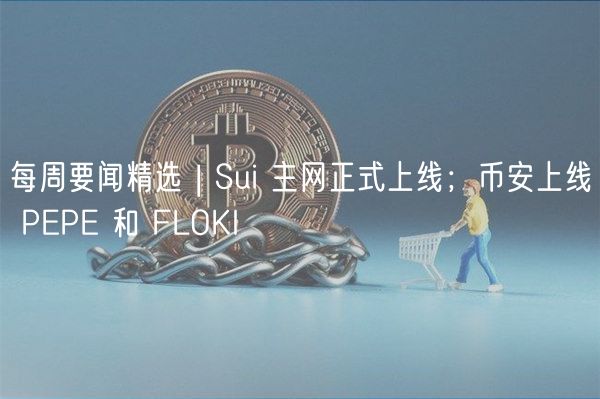 每周要闻精选 | Sui 主网正式上线；币安上线 PEPE 和 FLOKI