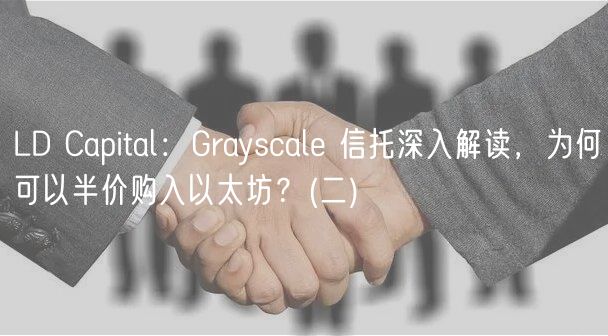 LD Capital：Grayscale 信托深入解读，为何可以半价购入以太坊？ _ 二