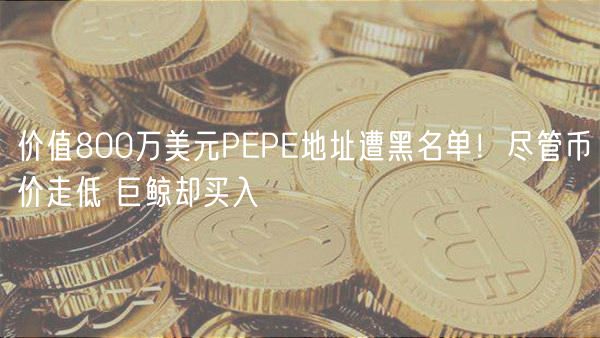 价值800万美元PEPE地址遭黑名单！尽管币价走低 巨鲸却买入