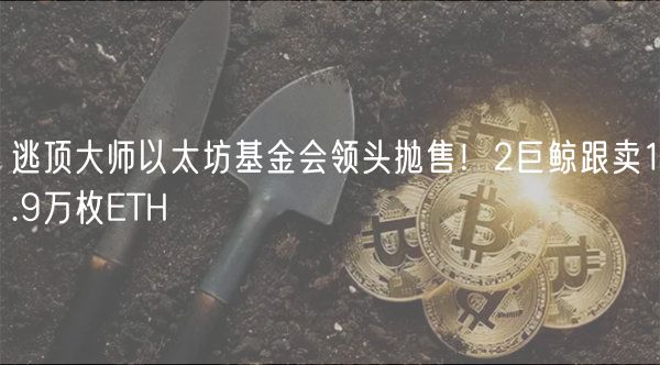 逃顶大师以太坊基金会领头抛售！2巨鲸跟卖1.9万枚ETH