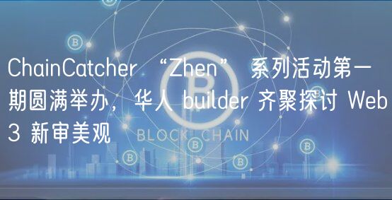 ChainCatcher “Zhen” 系列活动第一期圆满举办，华人 builder 齐聚探讨 Web3 新审美观