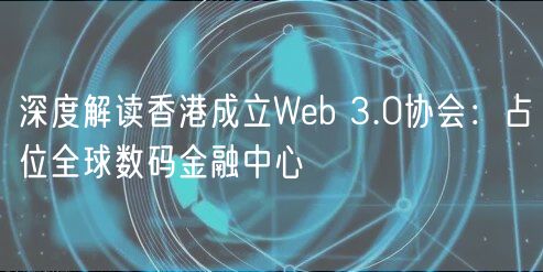 深度解读香港成立Web 3.0协会：占位全球数码金融中心