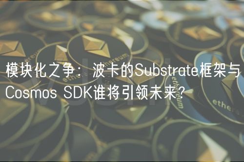 模块化之争：波卡的Substrate框架与Cosmos SDK谁将引领未来？