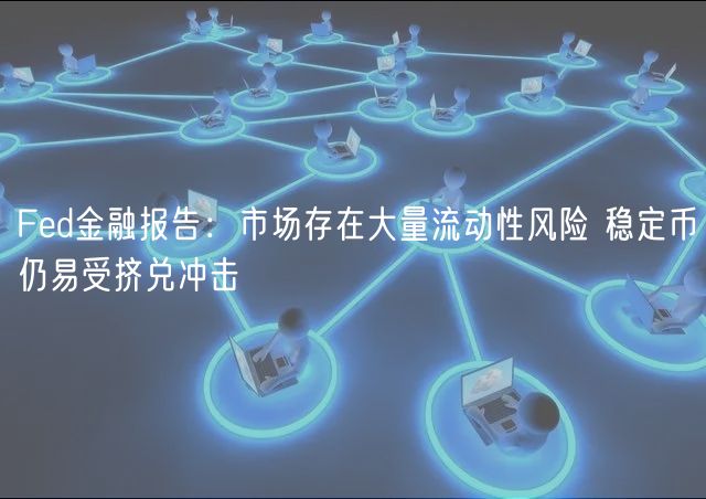 Fed金融报告：市场存在大量流动性风险 稳定币仍易受挤兑冲击