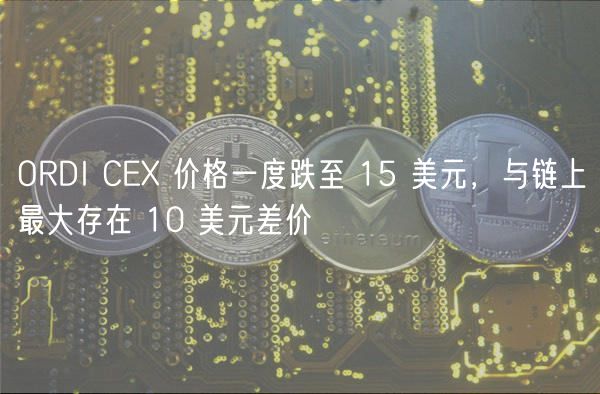 ORDI CE 价格一度跌至 15 美元，与链上最大存在 10 美元差价