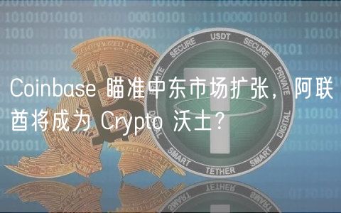 Coinbase 瞄准中东市场扩张，阿联酋将成为 Crypto 沃土？