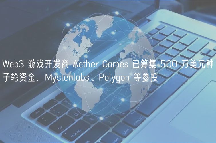 Web3 游戏开发商 Aether Games 已筹集 500 万美元种子轮资金，Mystenlabs、Polygon 等参投