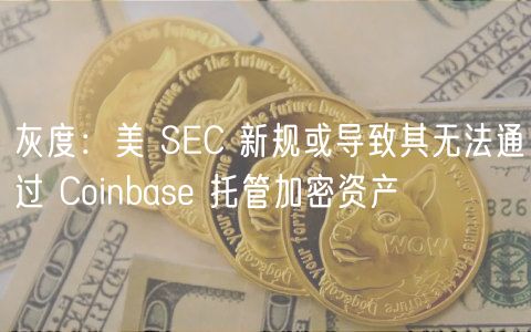 灰度：美 SEC 新规或导致其无法通过 Coinbase 托管加密资产