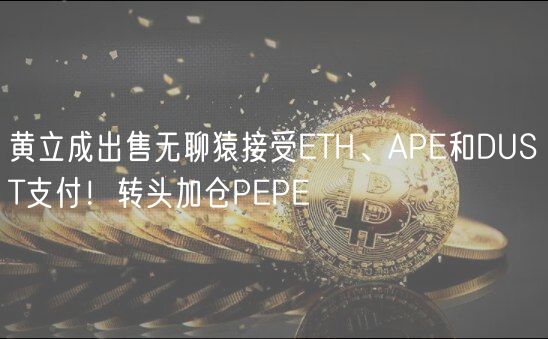 黄立成出售无聊猿接受ETH、APE和DUST支付！转头加仓PEPE