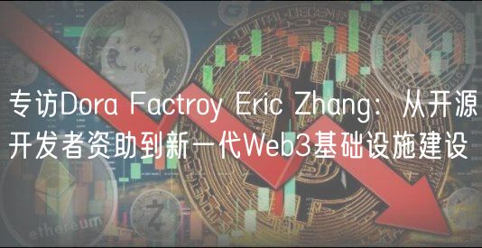 专访Dora Factroy Eric Zhang：从开源开发者资助到新一代Web3基础设施建设