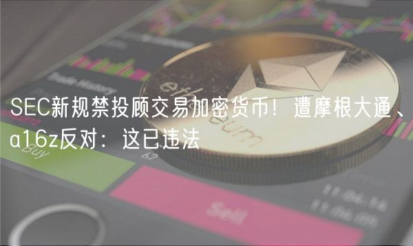 SEC新规禁投顾交易加密货币！遭摩根大通、a16z反对：这已违法